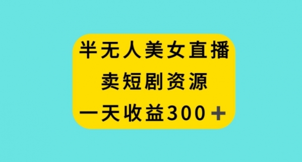 半无人美女直播，卖短剧资源，一天收益300+【揭秘】|极客创益资源网