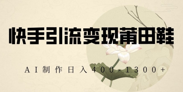 快手引流变现莆田鞋，AI制作日入400+【揭秘】|极客创益资源网