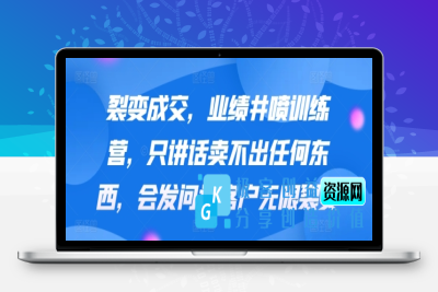 裂变成交，业绩井喷训练营，只讲话卖不出任何东西，会发问让客户无限裂变|极客创益资源网