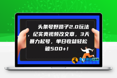 头条号野路子2.0玩法，纪实类视频改文章，3天暴力起号，单日收益轻松破500+|极客创益资源网