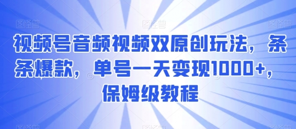 视频号音频视频双原创玩法，条条爆款，单号一天变现1000+，保姆级教程【揭秘】|极客创益资源网