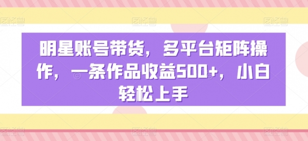 明星账号带货，多平台矩阵操作，一条作品收益500+，小白轻松上手【揭秘】|极客创益资源网