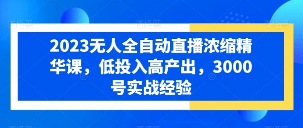 2023无人全自动直播浓缩精华课，低投入高产出，3000号实战经验|极客创益资源网