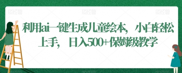 利用ai一键生成儿童绘本，小白轻松上手，日入500+保姆级教学【揭秘】|极客创益资源网