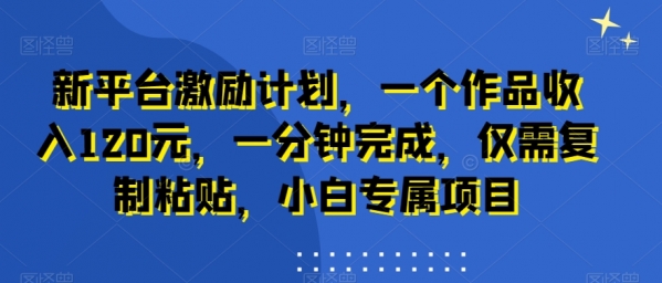 新平台激励计划，一个作品收入120元，一分钟完成，仅需复制粘贴，小白专属项目【揭秘】|极客创益资源网