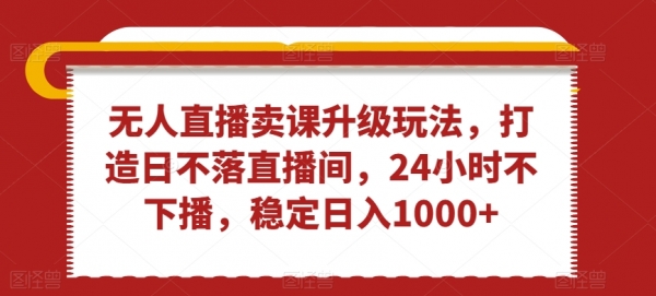 无人直播卖课升级玩法，打造日不落直播间，24小时不下播，稳定日入1000+【揭秘】|极客创益资源网