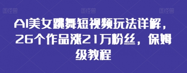 AI美女跳舞短视频玩法详解，26个作品涨21万粉丝，保姆级教程【揭秘】|极客创益资源网