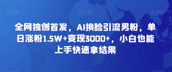 全网独创首发，AI换脸引流男粉，单日涨粉1.5W+变现3000+，小白也能上手快速拿结果【揭秘】|极客创益资源网