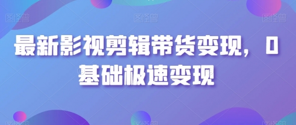 最新影视剪辑带货变现，0基础极速变现|极客创益资源网