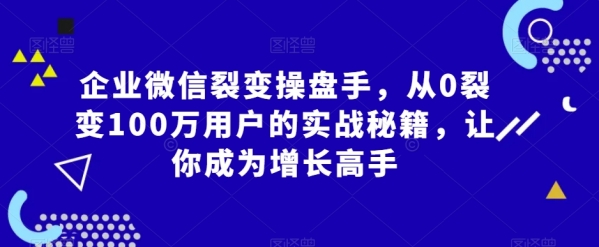 企业微信裂变操盘手，从0裂变100万用户的实战秘籍，让你成为增长高手|极客创益资源网