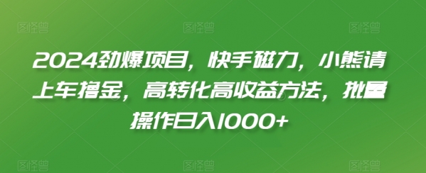 2024年最新劲爆项目，快手磁力，小熊请上车撸金，高转化高收益方法，批量操作日入1000+【揭秘】|极客创益资源网