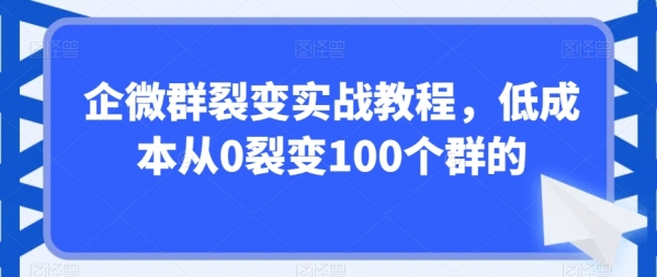 企微群裂变实战教程，低成本从0裂变100个群的|极客创益资源网