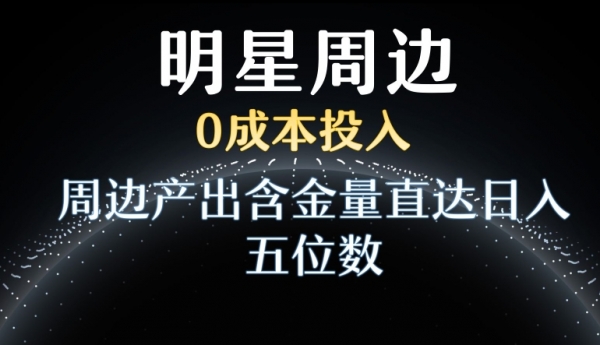 利用明星效应，0成本投入，周边产出含金量直达日入五位数【揭秘】|极客创益资源网