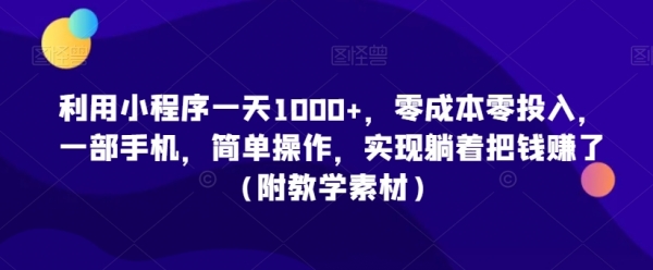 利用小程序一天1000+，零成本零投入，一部手机，简单操作，实现躺着把钱赚了（附教学素材）【揭秘】|极客创益资源网