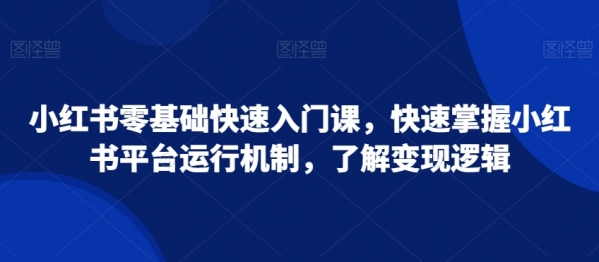 小红书零基础快速入门课，快速掌握小红书平台运行机制，了解变现逻辑|极客创益资源网