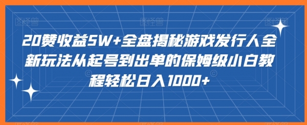 20赞收益5W+全盘揭秘游戏发行人全新玩法从起号到出单的保姆级小白教程轻松日入1000+【揭秘】|极客创益资源网