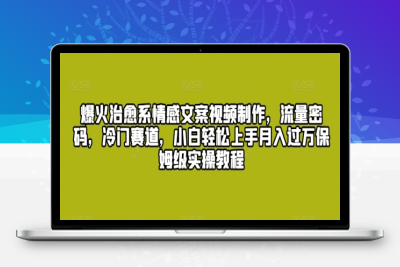 爆火治愈系情感文案视频制作，流量密码，冷门赛道，小白轻松上手月入过万保姆级实操教程【揭秘】|极客创益资源网