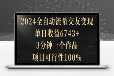 2024全自动流量交友变现，单日收益6743+，3分钟一个作品，项目可行性100%【揭秘】|极客创益资源网