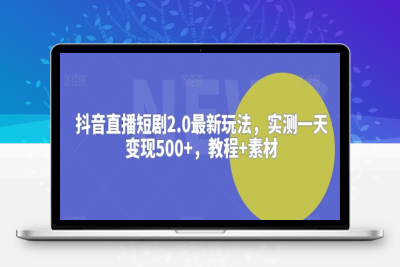 抖音直播短剧2.0最新玩法，实测一天变现500+，教程+素材【揭秘】|极客创益资源网