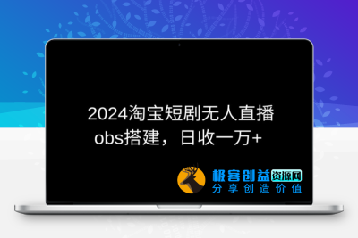 2024最新淘宝短剧无人直播，obs多窗口搭建，日收6000+【揭秘】|极客创益资源网