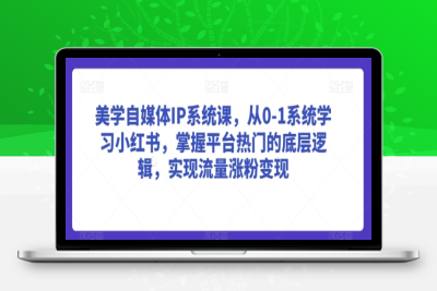 美学自媒体IP系统课，从0-1系统学习小红书，掌握平台热门的底层逻辑，实现流量涨粉变现|极客创益资源网