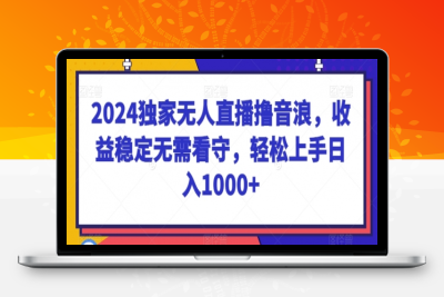 2024独家无人直播撸音浪，收益稳定无需看守，轻松上手日入1000+【揭秘】|极客创益资源网