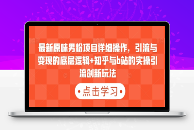 最新原味男粉项目详细操作，引流与变现的底层逻辑+知乎与b站的实操引流创新玩法|极客创益资源网