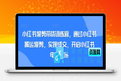 小红书混剪带货训练营，通过小红书搬运混剪，实现成交，开启小红书电商之旅|极客创益资源网