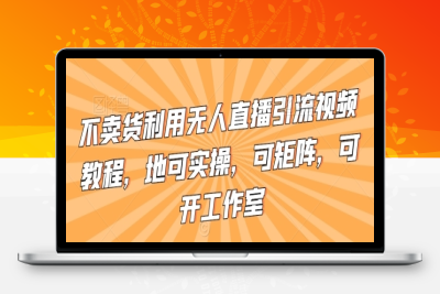 不卖货利用无人直播引流视频教程，地可实操，可矩阵，可开工作室【揭秘】|极客创益资源网