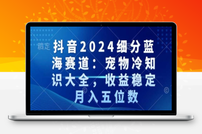 抖音2024细分蓝海赛道：宠物冷知识大全，收益稳定，月入五位数【揭秘】|极客创益资源网