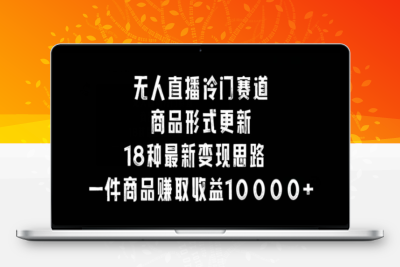 无人直播冷门赛道，商品形式更新，18种变现思路，一件商品赚取收益10000+【揭秘】|极客创益资源网