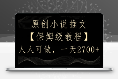 原创小说推文，保姆级教程，人人可做，一天2700【揭秘】|极客创益资源网