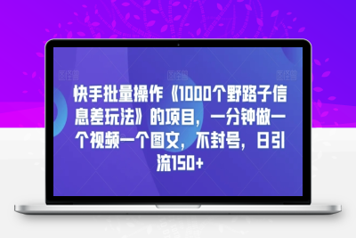 快手批量操作《1000个野路子信息差玩法》的项目，一分钟做一个视频一个图文，不封号，日引流150+【揭秘】|极客创益资源网