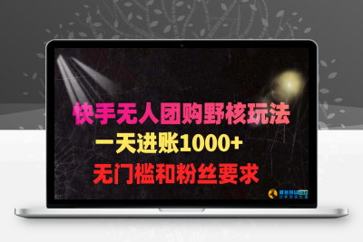 快手无人团购带货野核玩法，一天4位数 无任何门槛|极客创益资源网