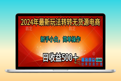 2024年最新玩法转转无货源电商，新手小白 简单操作，长期稳定 日收入500|极客创益资源网