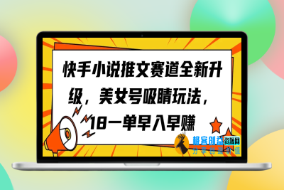 快手小说推文赛道全新升级，美女号吸睛玩法，18一单早入早赚|极客创益资源网