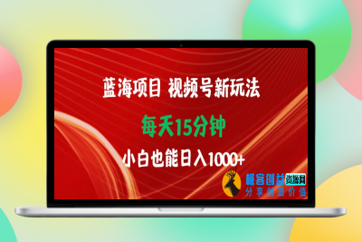 蓝海项目视频号新玩法 每天15分钟 小白也能日入1000+|极客创益资源网