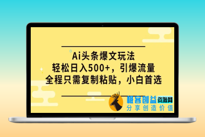 Ai头条爆文玩法，轻松日入500+，引爆流量全程只需复制粘贴，小白首选|极客创益资源网