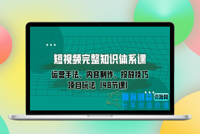 短视频-完整知识体系课，运营手法、内容制作、投放技巧项目玩法（48节课）|极客创益资源网