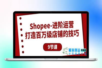 Shopee-进阶运营：打造百万级店铺的技巧（9节课）|极客创益资源网