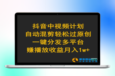 抖音中视频计划，自动混剪轻松过原创，一键分发多平台赚播放收益，月入1w+|极客创益资源网