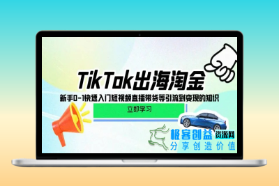 TikTok-出海淘金，新手0-1快速入门短视频直播带货等引流到变现的知识|极客创益资源网