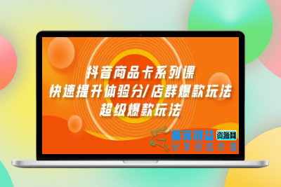 抖音商品卡系列课：快速提升体验分/店群爆款玩法/超级爆款玩法|极客创益资源网