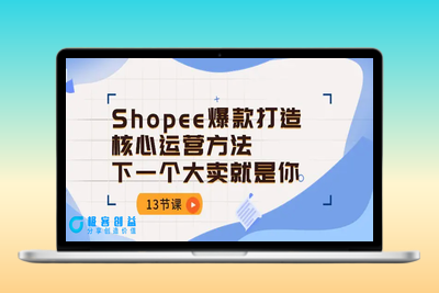 Shopee-爆款打造核心运营方法，下一个大卖就是你（13节课）|极客创益资源网