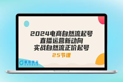 2024电商自然流起号，直播运营新动向 实战自然流正价起号-25节课|极客创益资源网