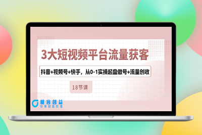 3大短视频平台流量获客，抖音+视频号+快手，从0-1实操起盘做号+流量创收|极客创益资源网