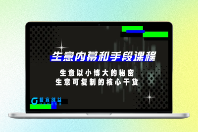 生意 内幕和手段课程，生意以小博大的秘密，生意可复制的核心干货-20节|极客创益资源网