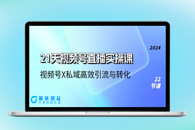 21天-视频号直播实操课，视频号X私域高效引流与转化（22节课）|极客创益资源网