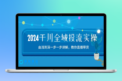 2024千川-全域投流精品实操：由谈到深一步一步讲解，教你直播带货-15节|极客创益资源网