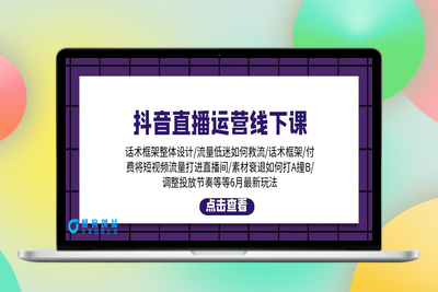 抖音直播运营线下课：话术框架/付费流量直播间/素材A撞B/等6月新玩法|极客创益资源网